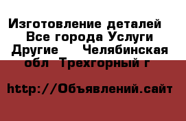 Изготовление деталей.  - Все города Услуги » Другие   . Челябинская обл.,Трехгорный г.